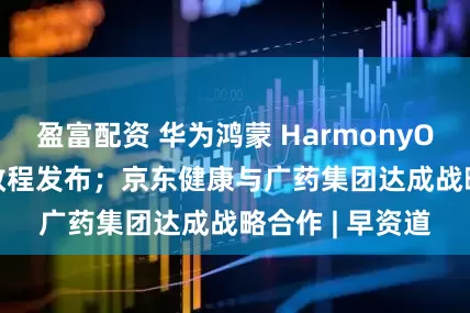 盈富配资 华为鸿蒙 HarmonyOS 6 升级准备教程发布;京东健康与广药集团达成战略合作 | 早资道