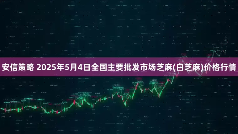 安信策略 2025年5月4日全国主要批发市场芝麻(白芝麻)价格行情