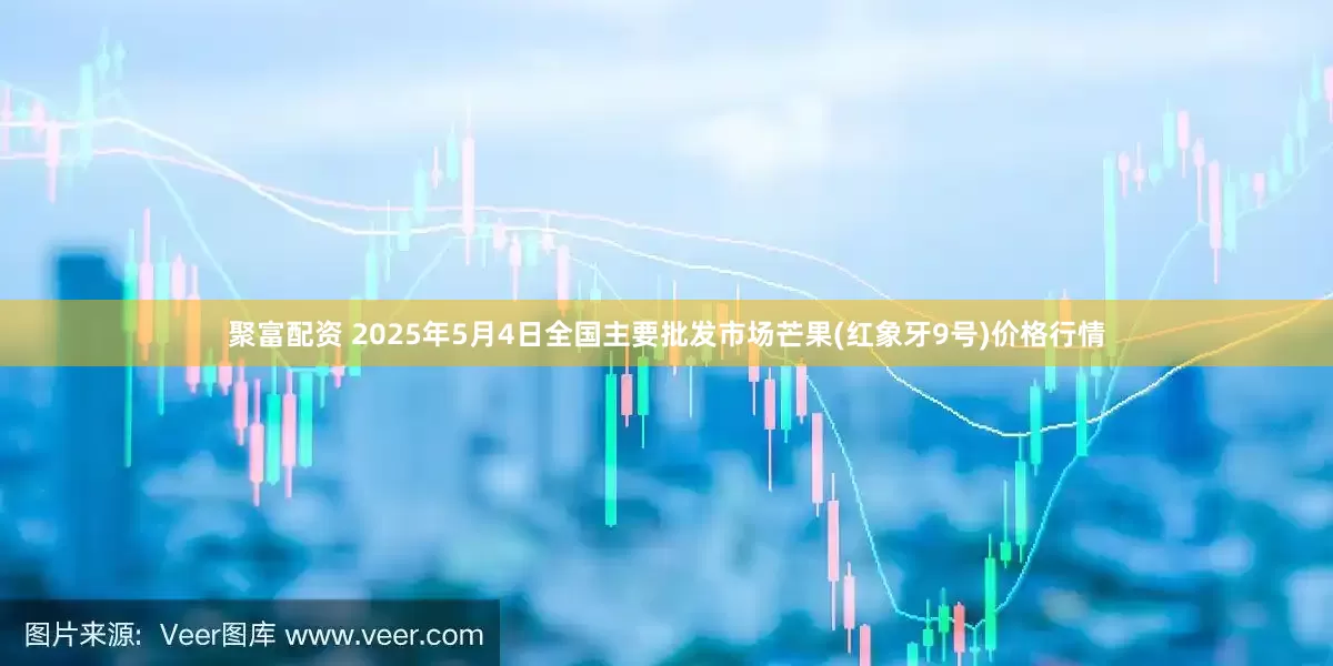 聚富配资 2025年5月4日全国主要批发市场芒果(红象牙9号)价格行情