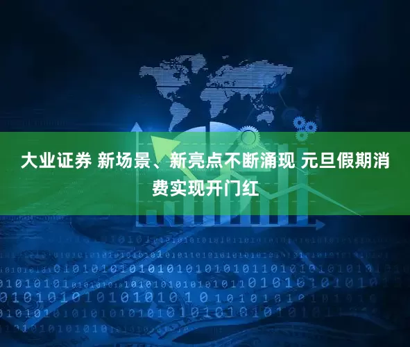 大业证券 新场景、新亮点不断涌现 元旦假期消费实现开门红