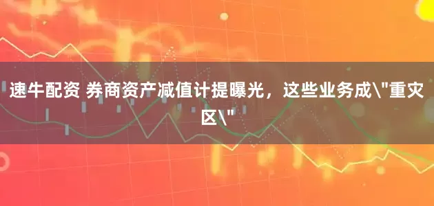 速牛配资 券商资产减值计提曝光,这些业务成