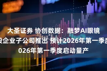 大圣证券 协创数据：融梦AI眼镜由公司参股企业子公司推出 预计2026年第一季度启动量产