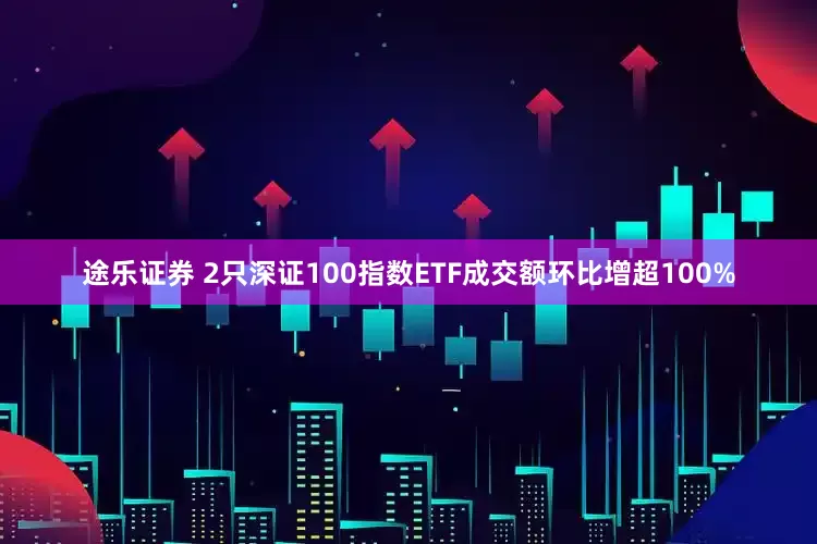 途乐证券 2只深证100指数ETF成交额环比增超100%