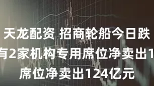 天龙配资 招商轮船今日跌954% 有2家机构专用席位净卖出124亿元