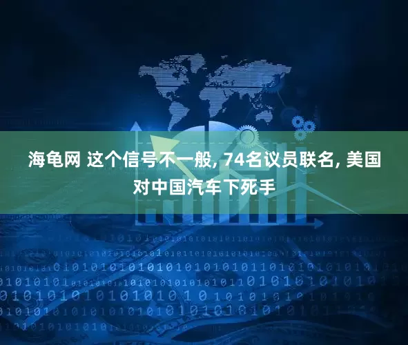 海龟网 这个信号不一般, 74名议员联名, 美国对中国汽车下死手